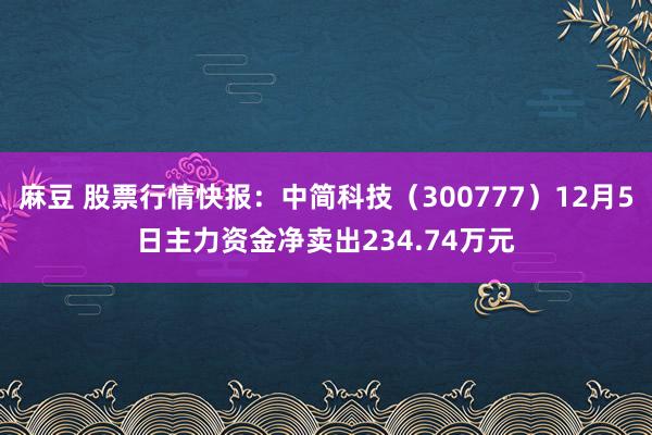 麻豆 股票行情快报：中简科技（300777）12月5日主力资金净卖出234.74万元