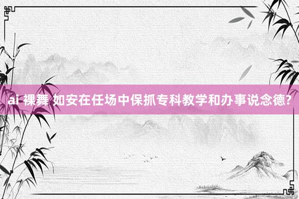 ai 裸舞 如安在任场中保抓专科教学和办事说念德?