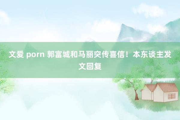 文爱 porn 郭富城和马丽突传喜信！本东谈主发文回复