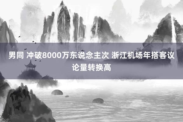 男同 冲破8000万东说念主次 浙江机场年搭客议论量转换高