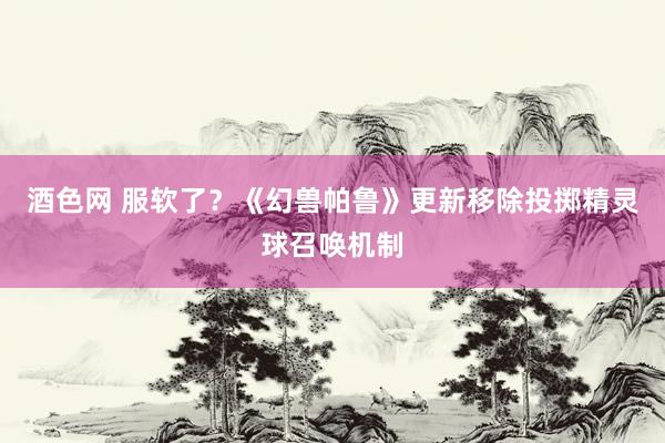酒色网 服软了？《幻兽帕鲁》更新移除投掷精灵球召唤机制