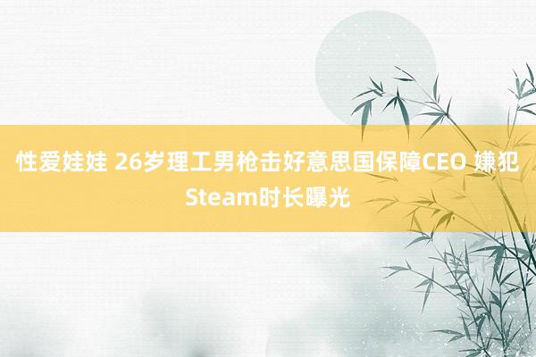 性爱娃娃 26岁理工男枪击好意思国保障CEO 嫌犯Steam时长曝光