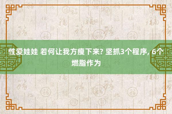 性爱娃娃 若何让我方瘦下来? 坚抓3个程序， 6个燃脂作为