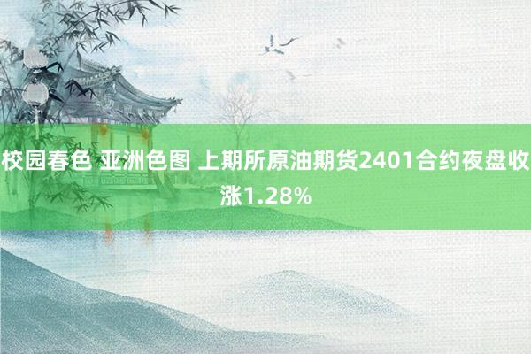 校园春色 亚洲色图 上期所原油期货2401合约夜盘收涨1.28%