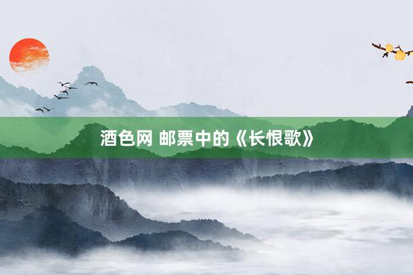 酒色网 邮票中的《长恨歌》