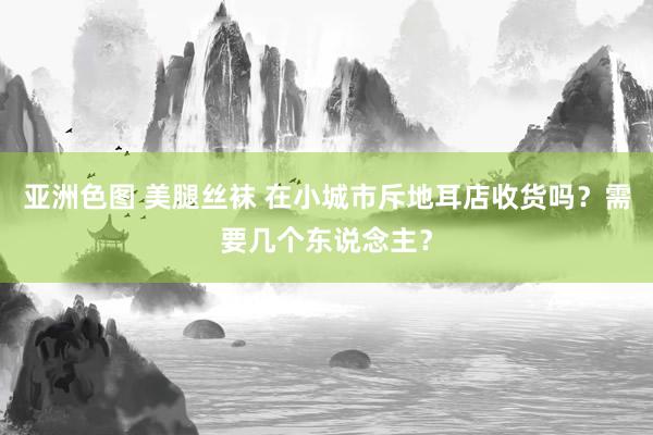 亚洲色图 美腿丝袜 在小城市斥地耳店收货吗？需要几个东说念主？