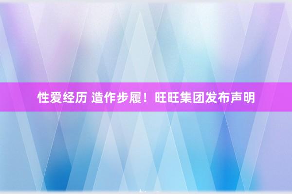 性爱经历 造作步履！旺旺集团发布声明