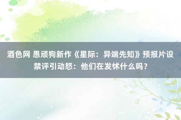 酒色网 愚顽狗新作《星际：异端先知》预报片设禁评引动怒：他们在发怵什么吗？