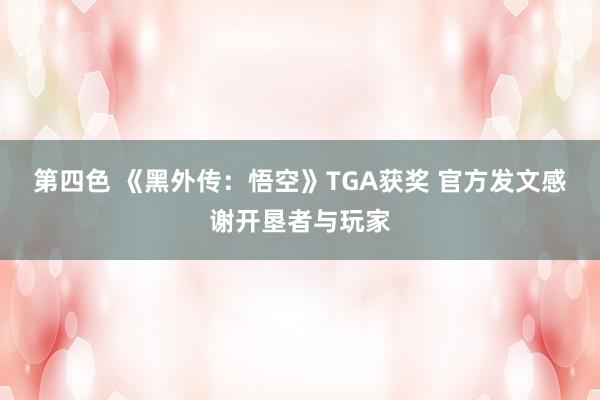 第四色 《黑外传：悟空》TGA获奖 官方发文感谢开垦者与玩家