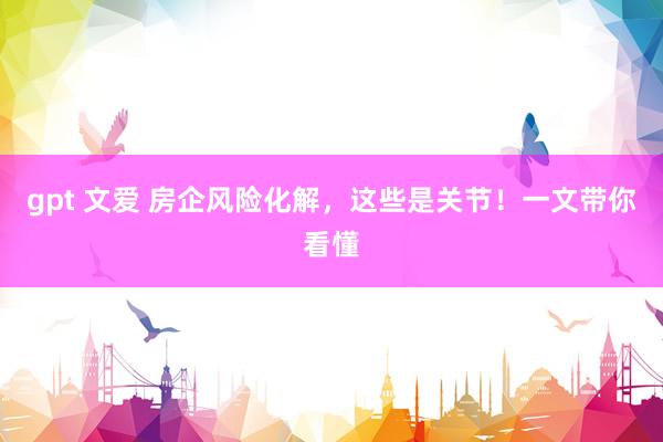 gpt 文爱 房企风险化解，这些是关节！一文带你看懂