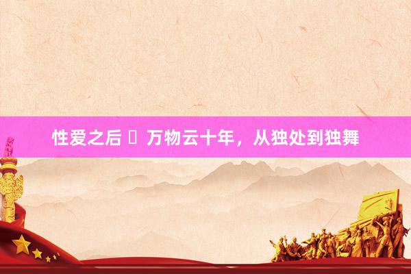 性爱之后 ​万物云十年，从独处到独舞