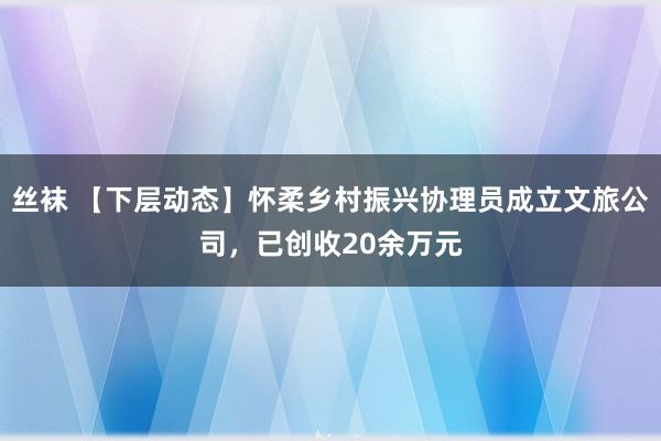 丝袜 【下层动态】怀柔乡村振兴协理员成立文旅公司，已创收20余万元