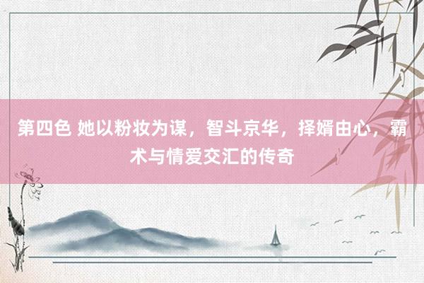 第四色 她以粉妆为谋，智斗京华，择婿由心，霸术与情爱交汇的传奇
