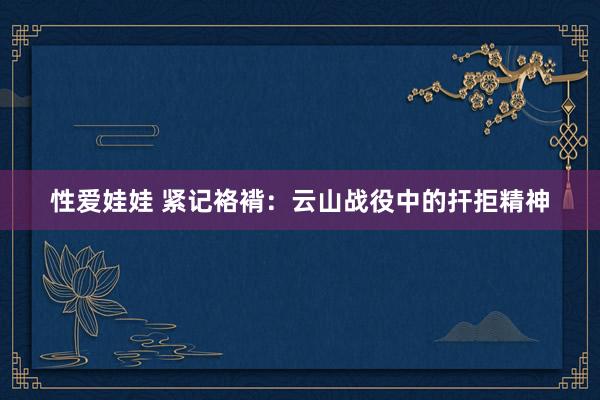 性爱娃娃 紧记袼褙：云山战役中的扞拒精神