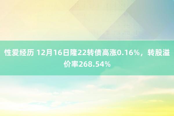 性爱经历 12月16日隆22转债高涨0.16%，转股溢价率268.54%