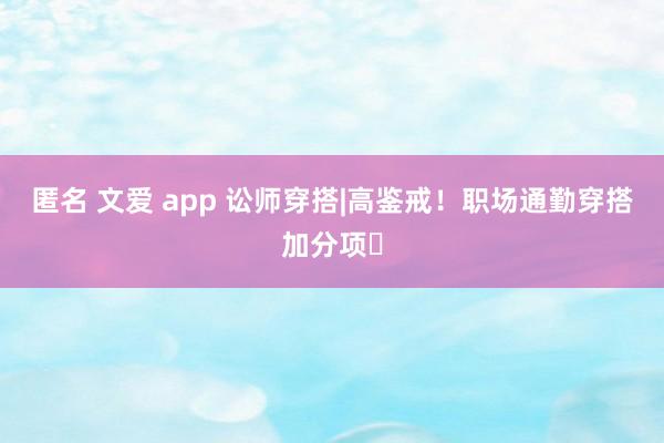 匿名 文爱 app 讼师穿搭|高鉴戒！职场通勤穿搭加分项✨