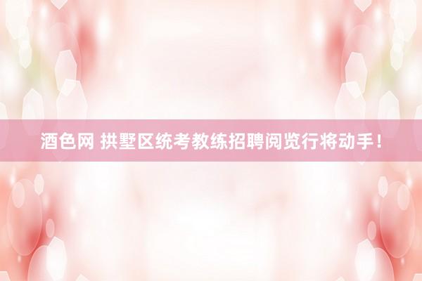 酒色网 拱墅区统考教练招聘阅览行将动手!