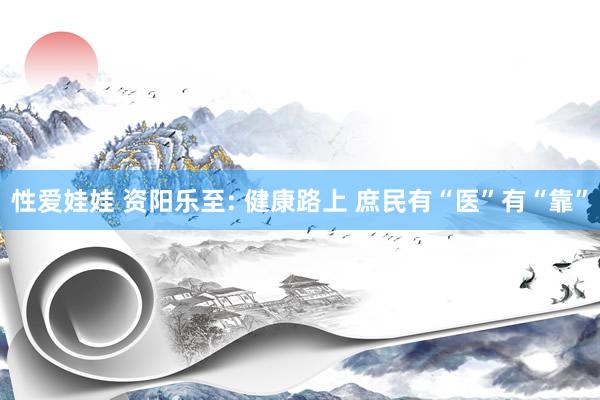 性爱娃娃 资阳乐至: 健康路上 庶民有“医”有“靠”