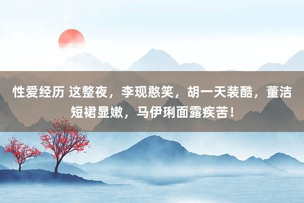 性爱经历 这整夜，李现憨笑，胡一天装酷，董洁短裙显嫩，马伊琍面露疾苦！
