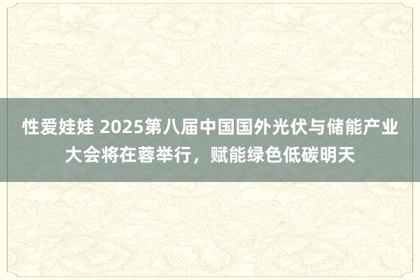 性爱娃娃 2025第八届中国国外光伏与储能产业大会将在蓉举行，赋能绿色低碳明天