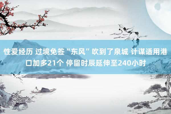 性爱经历 过境免签“东风”吹到了泉城 计谋适用港口加多21个 停留时辰延伸至240小时