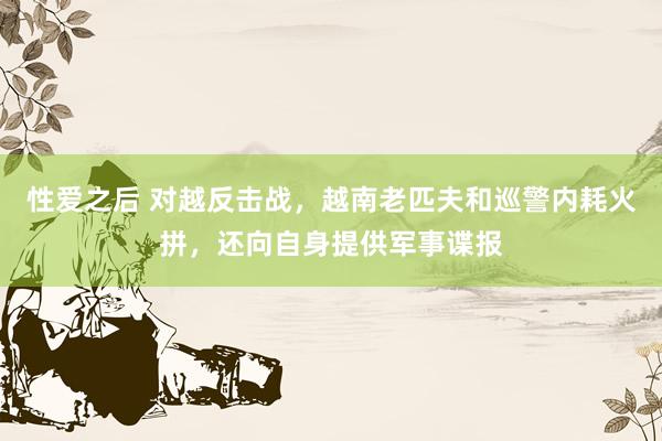 性爱之后 对越反击战，越南老匹夫和巡警内耗火拼，还向自身提供军事谍报