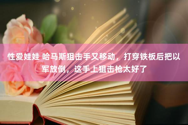 性爱娃娃 哈马斯狙击手又移动，打穿铁板后把以军放倒，这手上狙击枪太好了