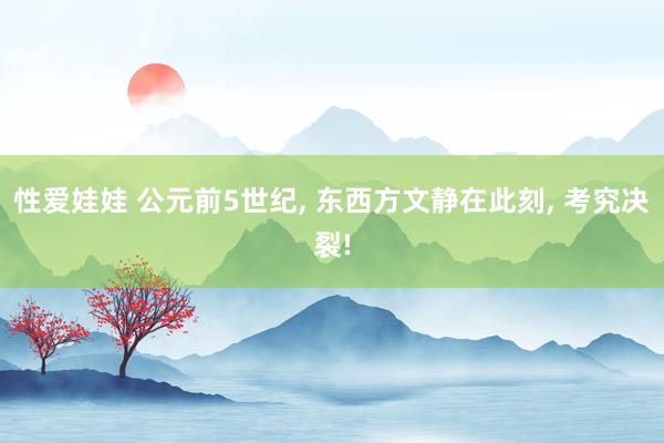 性爱娃娃 公元前5世纪， 东西方文静在此刻， 考究决裂!