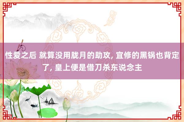 性爱之后 就算没用胧月的助攻， 宜修的黑锅也背定了， 皇上便是借刀杀东说念主