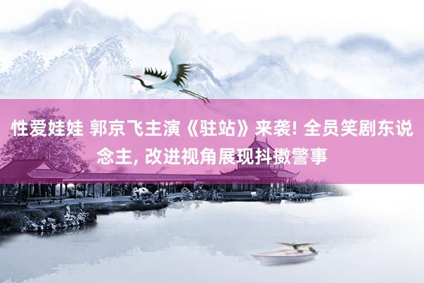 性爱娃娃 郭京飞主演《驻站》来袭! 全员笑剧东说念主， 改进视角展现抖擞警事