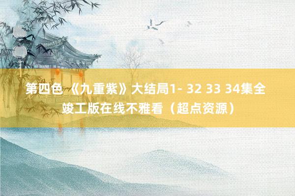 第四色 《九重紫》大结局1- 32 33 34集全 竣工版在线不雅看（超点资源）