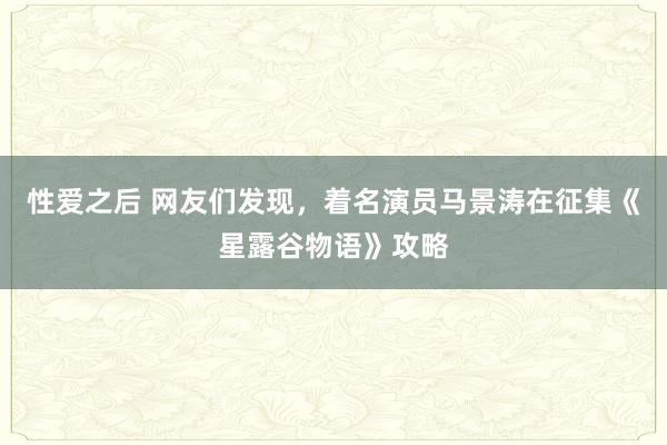 性爱之后 网友们发现，着名演员马景涛在征集《星露谷物语》攻略