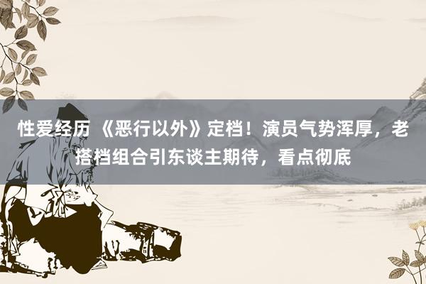 性爱经历 《恶行以外》定档！演员气势浑厚，老搭档组合引东谈主期待，看点彻底