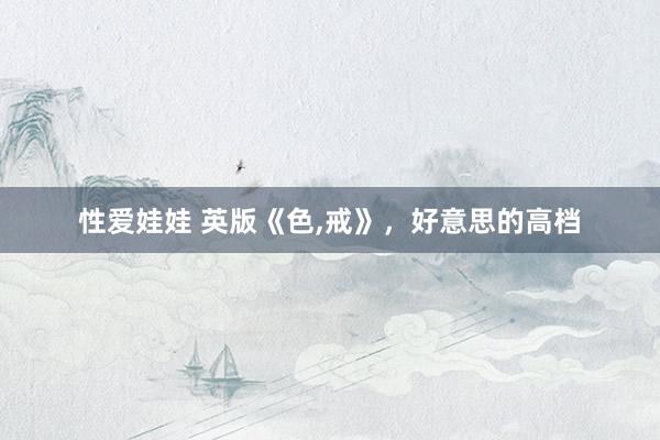 性爱娃娃 英版《色，戒》，好意思的高档