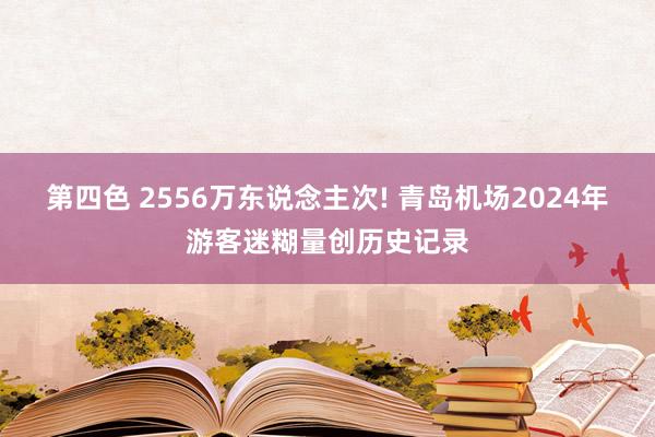 第四色 2556万东说念主次! 青岛机场2024年游客迷糊量创历史记录