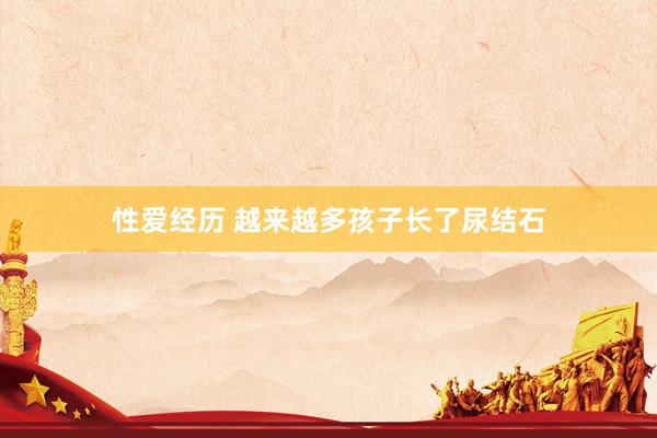 性爱经历 越来越多孩子长了尿结石