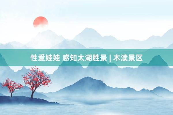 性爱娃娃 感知太湖胜景 | 木渎景区