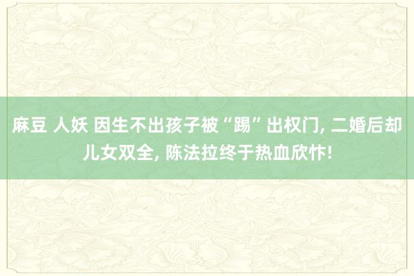 麻豆 人妖 因生不出孩子被“踢”出权门， 二婚后却儿女双全， 陈法拉终于热血欣忭!