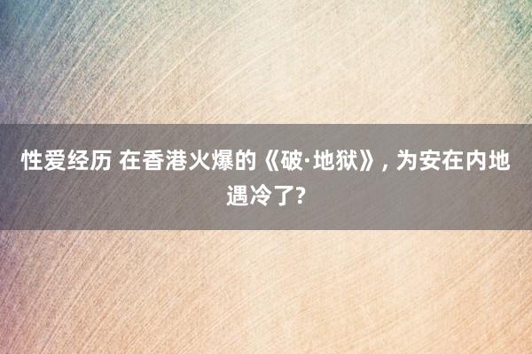 性爱经历 在香港火爆的《破·地狱》， 为安在内地遇冷了?