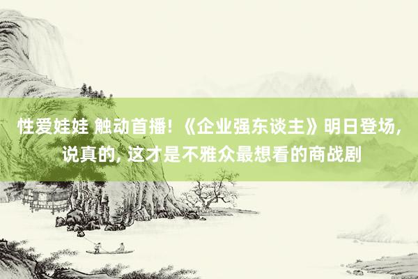 性爱娃娃 触动首播! 《企业强东谈主》明日登场， 说真的， 这才是不雅众最想看的商战剧