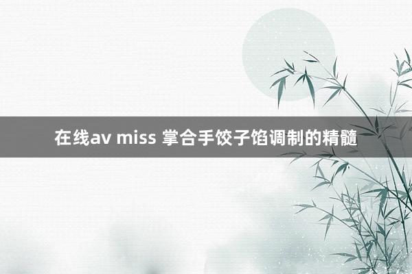 在线av miss 掌合手饺子馅调制的精髓