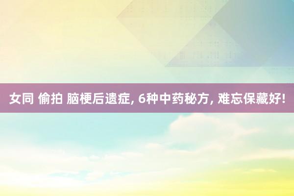 女同 偷拍 脑梗后遗症， 6种中药秘方， 难忘保藏好!
