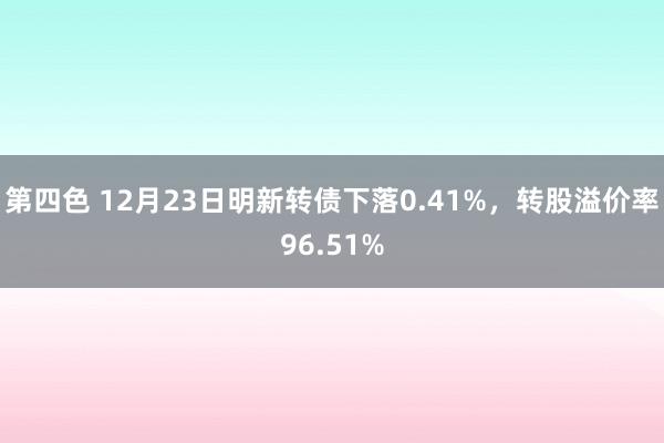 第四色 12月23日明新转债下落0.41%,转股溢价率96.51%