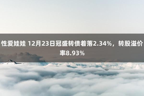 性爱娃娃 12月23日冠盛转债着落2.34%，转股溢价率8.93%