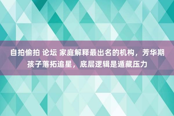 自拍偷拍 论坛 家庭解释最出名的机构，芳华期孩子落拓追星，底层逻辑是遁藏压力