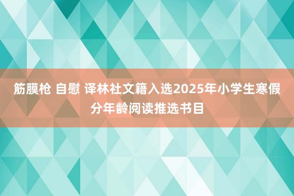 筋膜枪 自慰 译林社文籍入选2025年小学生寒假分年龄阅读推选书目