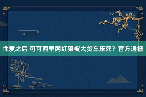 性爱之后 可可西里网红狼被大货车压死？官方通报