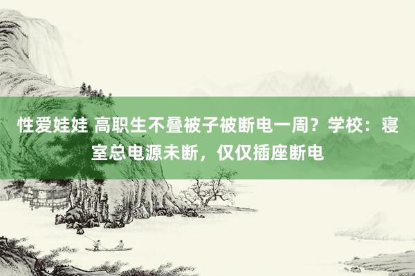 性爱娃娃 高职生不叠被子被断电一周？学校：寝室总电源未断，仅仅插座断电