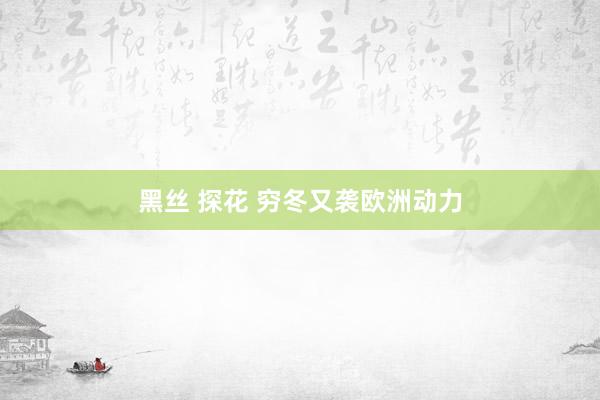 黑丝 探花 穷冬又袭欧洲动力