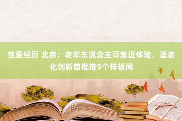 性爱经历 北京：老年东说念主可就近体验，适老化创新首批推9个样板间